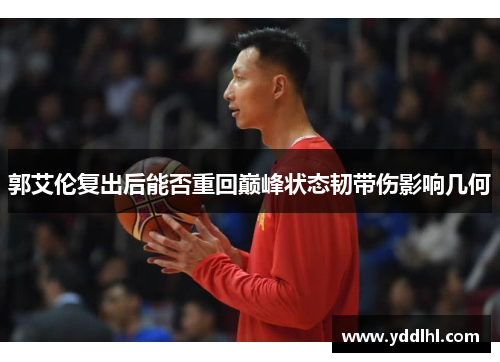 郭艾伦复出后能否重回巅峰状态韧带伤影响几何