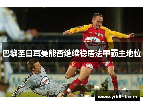 巴黎圣日耳曼能否继续稳居法甲霸主地位