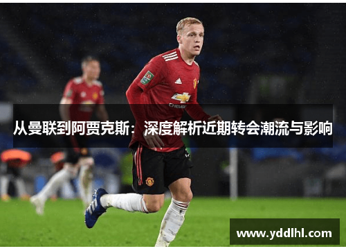 从曼联到阿贾克斯：深度解析近期转会潮流与影响