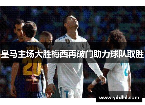 皇马主场大胜梅西再破门助力球队取胜