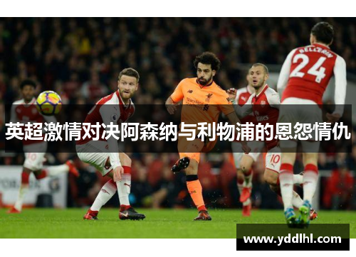 英超激情对决阿森纳与利物浦的恩怨情仇