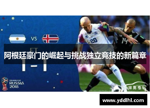 阿根廷豪门的崛起与挑战独立竞技的新篇章