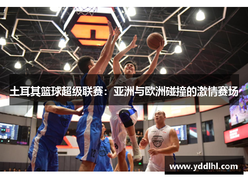 土耳其篮球超级联赛：亚洲与欧洲碰撞的激情赛场