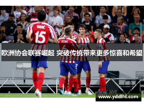 欧洲协会联赛崛起 突破传统带来更多惊喜和希望