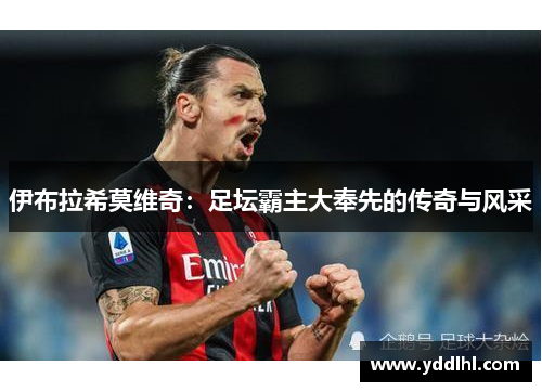 伊布拉希莫维奇：足坛霸主大奉先的传奇与风采