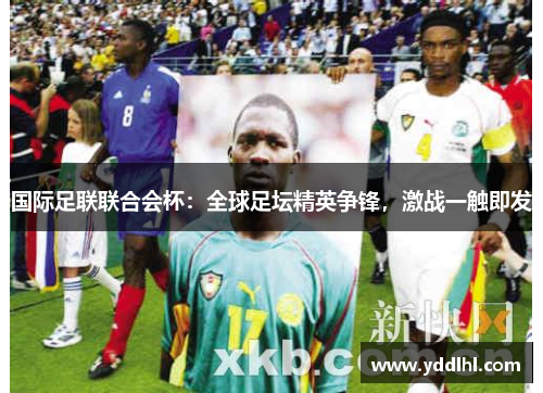 国际足联联合会杯：全球足坛精英争锋，激战一触即发
