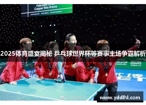 2025体育盛宴揭秘 乒乓球世界杯等赛事主场争霸解析