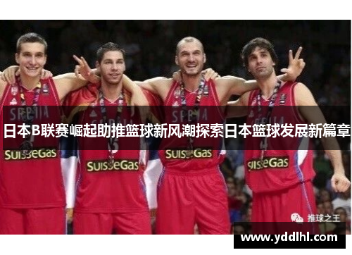 日本B联赛崛起助推篮球新风潮探索日本篮球发展新篇章